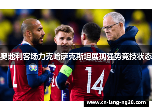 奥地利客场力克哈萨克斯坦展现强势竞技状态 奥地利客场力克哈萨克斯坦展现强势竞技状态