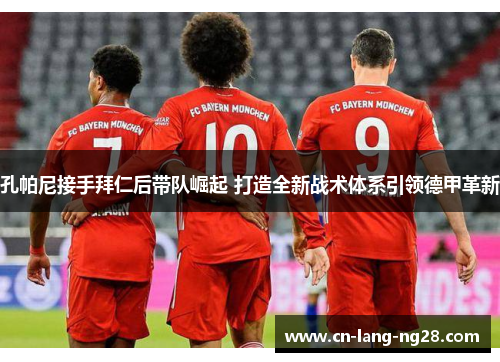 孔帕尼接手拜仁后带队崛起 打造全新战术体系引领德甲革新 孔帕尼接手拜仁后带队崛起 打造全新战术体系引领德甲革新