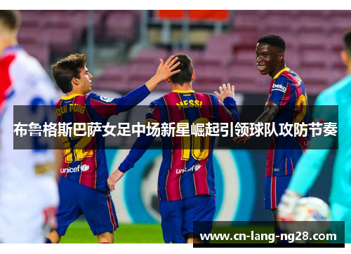 布鲁格斯巴萨女足中场新星崛起引领球队攻防节奏