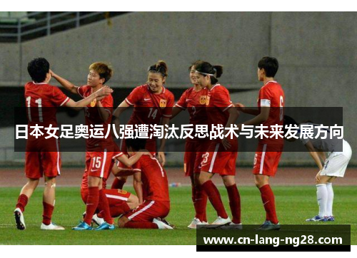 日本女足奥运八强遭淘汰反思战术与未来发展方向