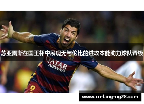 苏亚雷斯在国王杯中展现无与伦比的进攻本能助力球队晋级