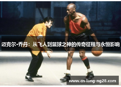 迈克尔·乔丹:从飞人到篮球之神的传奇征程与永恒影响 迈克尔·乔丹:从飞人到篮球之神的传奇征程与永恒影响