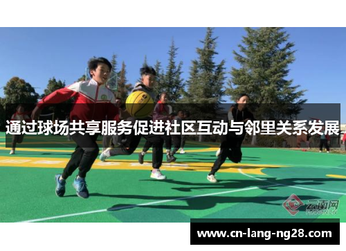 通过球场共享服务促进社区互动与邻里关系发展 通过球场共享服务促进社区互动与邻里关系发展