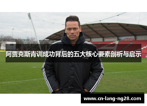 阿贾克斯青训成功背后的五大核心要素剖析与启示 阿贾克斯青训成功背后的五大核心要素剖析与启示