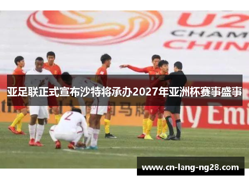 亚足联正式宣布沙特将承办2027年亚洲杯赛事盛事 亚足联正式宣布沙特将承办2027年亚洲杯赛事盛事