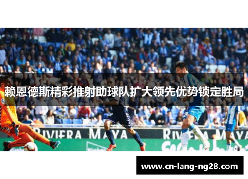 赖恩德斯精彩推射助球队扩大领先优势锁定胜局 赖恩德斯精彩推射助球队扩大领先优势锁定胜局