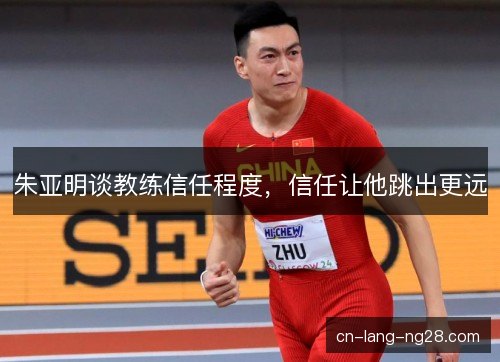 朱亚明谈教练信任程度，信任让他跳出更远