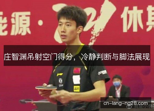 庄智渊吊射空门得分,冷静判断与脚法展现 庄智渊吊射空门得分,冷静判断与脚法展现
