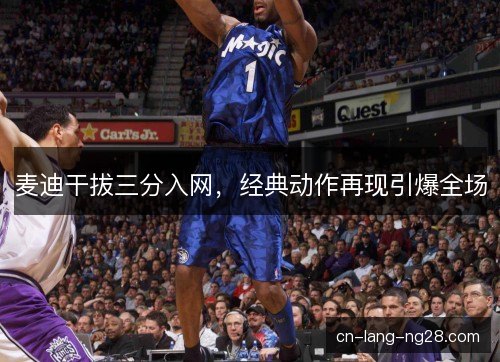 麦迪干拔三分入网,经典动作再现引爆全场 麦迪干拔三分入网,经典动作再现引爆全场